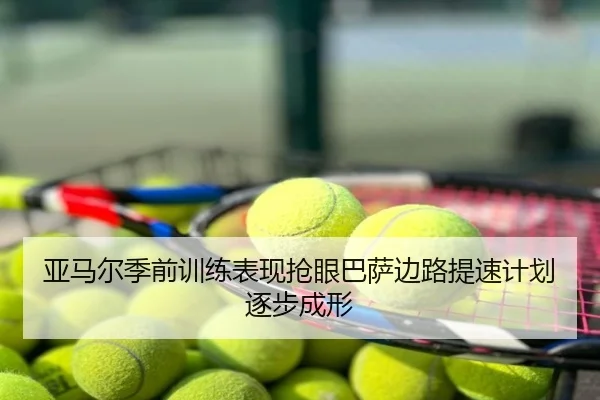 亚马尔季前训练表现抢眼巴萨边路提速计划逐步成形