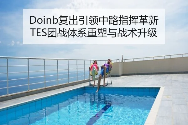 Doinb复出引领中路指挥革新 TES团战体系重塑与战术升级