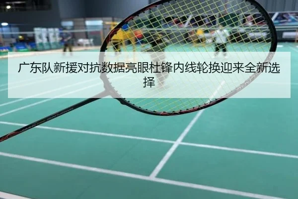 广东队新援对抗数据亮眼杜锋内线轮换迎来全新选择