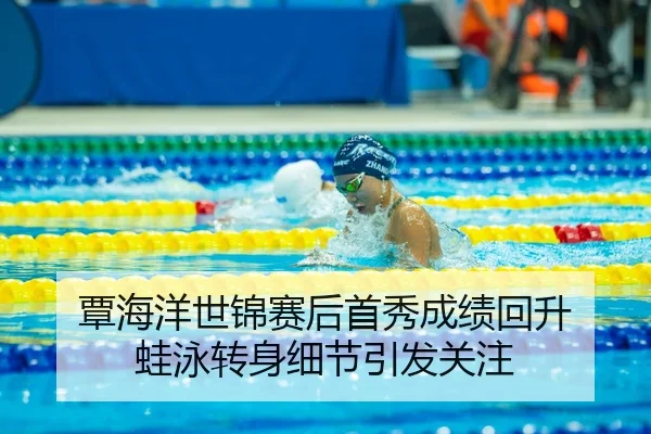 覃海洋世锦赛后首秀成绩回升 蛙泳转身细节引发关注