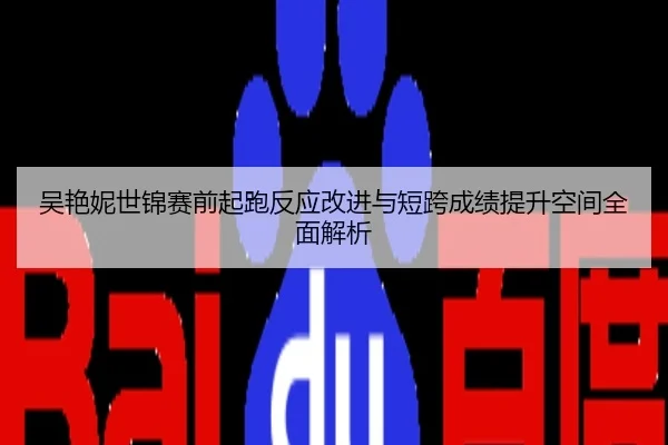 吴艳妮世锦赛前起跑反应改进与短跨成绩提升空间全面解析