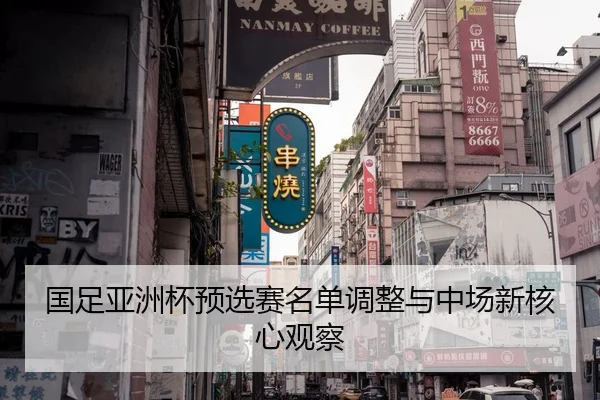 国足亚洲杯预选赛名单调整与中场新核心观察
