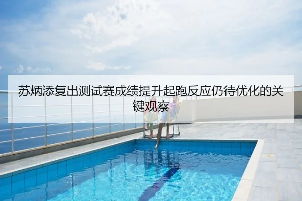 苏炳添复出测试赛成绩提升起跑反应仍待优化的关键观察