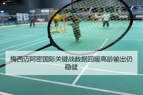 梅西迈阿密国际关键战数据回暖高龄输出仍稳健